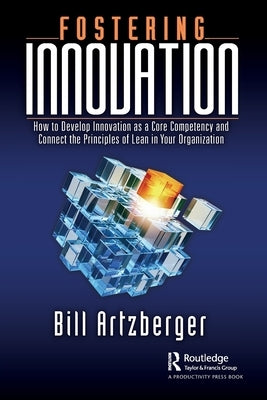 Fostering Innovation: How to Develop Innovation as a Core Competency and Connect the Principles of Lean in Your Organization by Artzberger, Bill