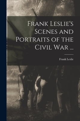 Frank Leslie's Scenes and Portraits of the Civil War ... by Leslie, Frank 1821-1880