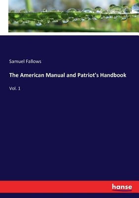 The American Manual and Patriot's Handbook: Vol. 1 by Fallows, Samuel
