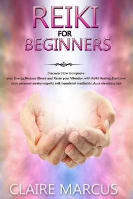 Reiki for Beginners: Discover How to Improve your Energy, Reduce Stress and Raise your Vibration with Reiki Healing.Start now your personal by Marcus, Claire