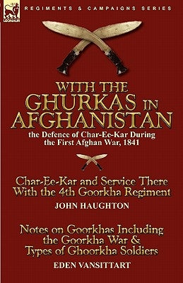 With the Ghurkas in Afghanistan: the Defence of Char-Ee-Kar During the First Afghan War, 1841---Char-Ee-Kar and Service There With the 4th Goorkha Reg by Haughton, John