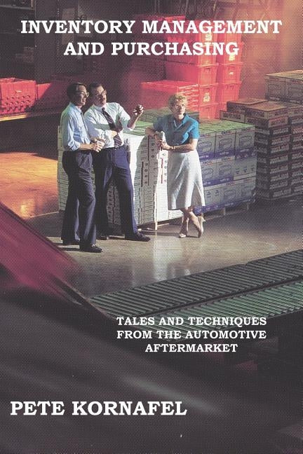 Inventory Management and Purchasing: Tales and Techniques from the Automotive Aftermarket by Kornafel, Pete