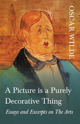 A Picture is a Purely Decorative Thing - Essays and Excerpts on The Arts by Wilde, Oscar