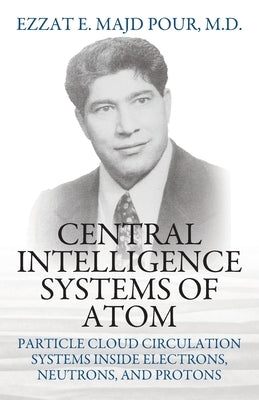 Central Intelligence Systems of Atom: Particle Cloud Circulation Systems Inside Electrons, Neutrons, and Protons by Pour, Ezzat E. Majd