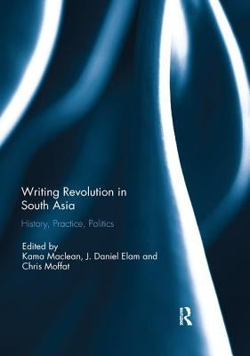 Writing Revolution in South Asia: History, Practice, Politics by MacLean, Kama