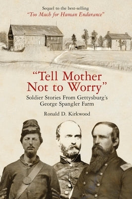 Tell Mother Not to Worry: Soldier Stories from Gettysburg's George Spangler Farm by Kirkwood, Ronald D.
