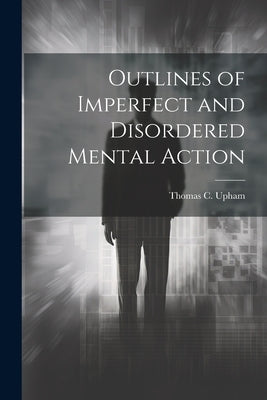 Outlines of Imperfect and Disordered Mental Action by Upham, Thomas C.