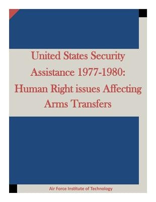 United States Security Assistance 1977-1980: Human Right issues Affecting Arms Transfers by Air Force Institute of Technology