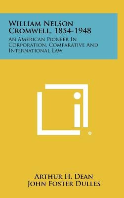 William Nelson Cromwell, 1854-1948: An American Pioneer in Corporation, Comparative and International Law by Dean, Arthur H.