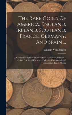 The Rare Coins Of America, England, Ireland, Scotland, France, Germany, And Spain ...: A Complete List Of And Prices Paid For Rare American ... Coins, by Bergen, William Von