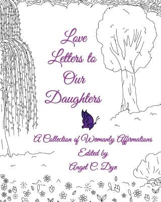 Love Letters to Our Daughters: A Collection of Womanly Affirmations by Dye, Angel C.