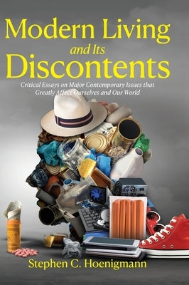 Modern Living and Its Discontents: Critical Essays on Major Contemporary Issues that Greatly Affect Ourselves and Our World by Hoenigmann, Stephen C.