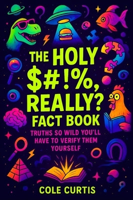 The "Holy $#!%, Really?" Fact Book: Truths So Wild You'll Have to Verify Them Yourself by Curtis, Cole