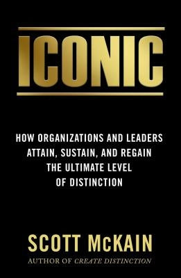 Iconic: How Organizations and Leaders Attain, Sustain, and Regain the Highest Level of Distinction by McKain, Scott
