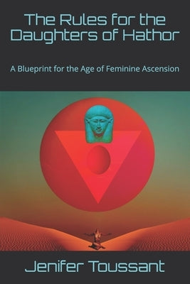 The Rules for the Daughters of Hathor: A Blueprint for the Age of Feminine Ascension by Toussant, Jenifer