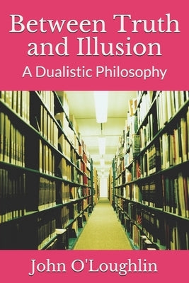 Between Truth and Illusion: A Dualistic Philosophy by O'Loughlin, John James