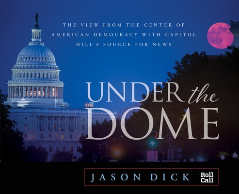 Under the Dome: The View from the Center of American Democracy with Capitol Hill's Source for News by Dick, Jason
