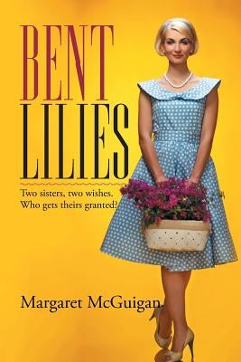 Bent Lilies: Two sisters, two wishes. Who gets theirs granted? by McGuigan, Margaret