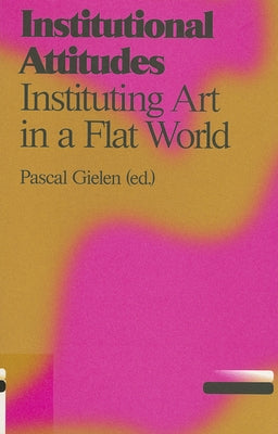 Institutional Attitudes: Instituting Art in a Flat World by Gielen, Pascal