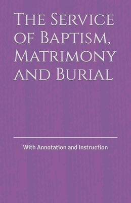 The Service of Baptism, Matrimony and Burial: With Annotation and Instruction by Bartholomew, D. D.