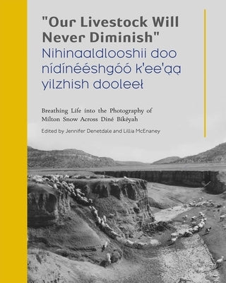 Our Livestock Will Never Diminish / Nihinaaldlooshii Doo Nídínééshgóó K'Ee'aa Yilzhish Dooleel: Breathing Life Into the Photography of Milton Snow Acr by Denetdale, Jennifer Nez