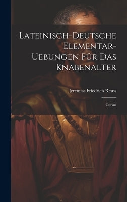 Lateinisch-deutsche Elementar-uebungen Für Das Knabenalter: Cursus by Reuss, Jeremias Friedrich