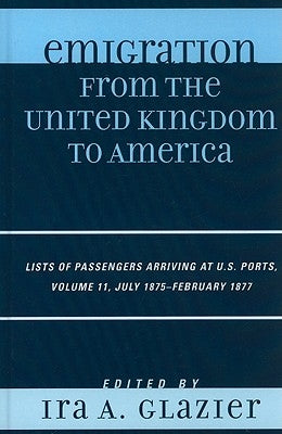 Emigration from the United Kingdom to America: Lists of Passengers Arriving at U.S. Ports, July 1875 - February 1877, Volume 11 by Glazier, Ira A.
