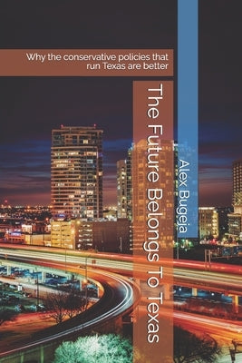 The Future Belongs To Texas: Why the conservative policies that run Texas are better by Bugeja, Alex