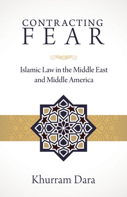 Contracting Fear: Islamic Law in the Middle East and Middle America by Dara, Khurram