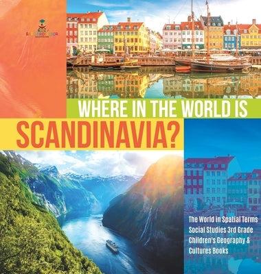 Where in the World is Scandinavia? The World in Spatial Terms Social Studies 3rd Grade Children's Geography & Cultures Books by Baby Professor