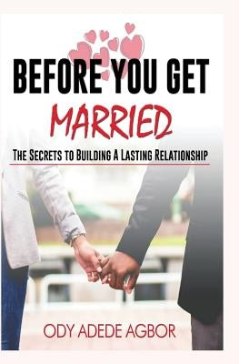 Before you get married: The secrets to building lasting relationships by Agbor, Ody Adede