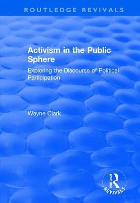 Activism in the Public Sphere: Exploring the Discourse of Political Participation by Clark, Wayne