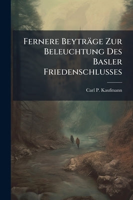 Fernere Beyträge Zur Beleuchtung Des Basler Friedenschlusses by Kaufmann, Carl P.