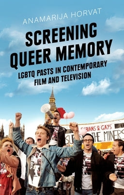 Screening Queer Memory: LGBTQ Pasts in Contemporary Film and Television by Horvat, Anamarija