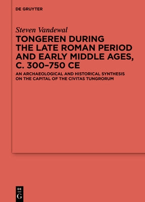 Tongeren During the Late Roman Period and Early Middle Ages, C. 300-750 CE: An Archaeological and Historical Synthesis on the Capital of the ʻciv by Vandewal, Steven