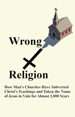 Wrong Religion: How Churches Have Subverted Christ's Teachings and Taken the Name of Jesus in Vain for over 2,000 Years by Weckstein, Robert