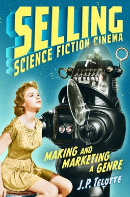 Selling Science Fiction Cinema: Making and Marketing a Genre by Telotte, J. P.