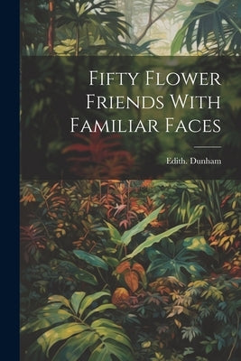 Fifty Flower Friends With Familiar Faces by Dunham, Edith