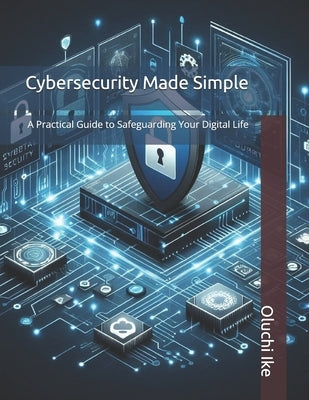 Cybersecurity Made Simple: A Practical Guide to Safeguarding Your Digital Life by Ike, Oluchi