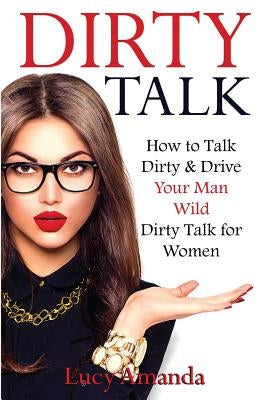 Dirty Talk: How to Talk Dirty & Drive Your Man Wild, Dirty Talk for Women by Amanda, Lucy