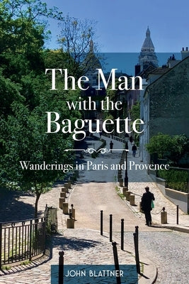 The Man with the Baguette: Wanderings in Paris and Provence by Blattner, John
