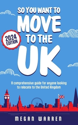 So You Want to Move to the UK?: A comprehensive guide for anyone looking to relocate to the United Kingdom by Warren, Megan