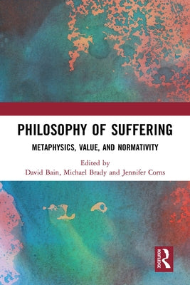 Philosophy of Suffering: Metaphysics, Value, and Normativity by Bain, David