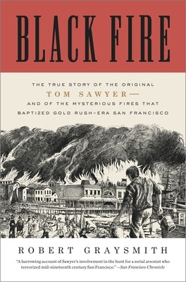 Black Fire: The True Story of the Original Tom Sawyer--And of the Mysterious Fires That Baptized Gold Rush-Era San Francisco by Graysmith, Robert