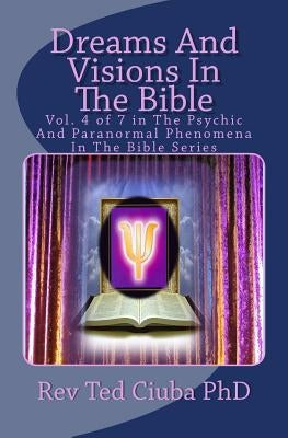 Dreams And Visions In The Bible: Vol. 4 of 7 in The Psychic And Paranormal Phenomena In The Bible Series by Ciuba Phd, Ted