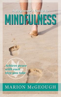 A Beginner's Guide to Mindfulness: Achieve peace with each step you take by McGeough, Marion