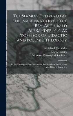 The Sermon Delivered at the Inauguration of the Rev. Archibald Alexander, P. P., As Professor of Didactic and Polemic Theology: In the Theological Sem by Miller, Samuel