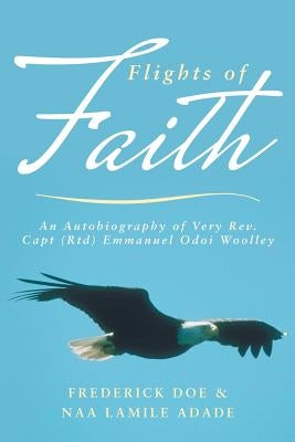 Flights of Faith: An Autobiography of Very REV. Capt (Rtd) Emmanuel Odoi Woolley by Doe, Frederick
