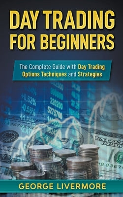 Day Trading for Beginners: The Complete Guide With Day Trading Options Techniques And Strategies by Livermore, George