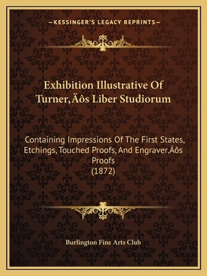 Exhibition Illustrative Of Turner's Liber Studiorum: Containing Impressions Of The First States, Etchings, Touched Proofs, And Engraver's Proofs (1872 by Burlington Fine Arts Club
